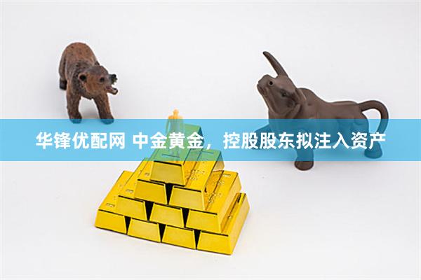 华锋优配网 中金黄金，控股股东拟注入资产