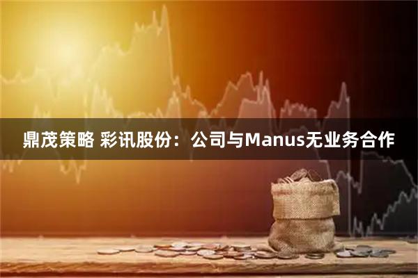 鼎茂策略 彩讯股份：公司与Manus无业务合作
