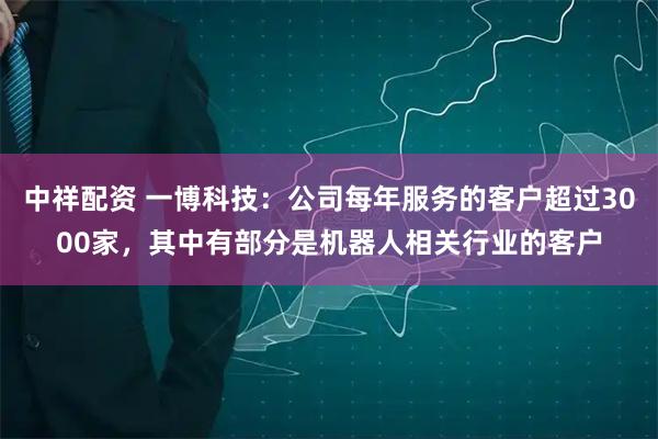 中祥配资 一博科技：公司每年服务的客户超过3000家，其中有部分是机器人相关行业的客户