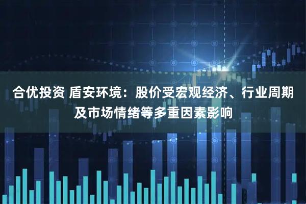 合优投资 盾安环境：股价受宏观经济、行业周期及市场情绪等多重因素影响