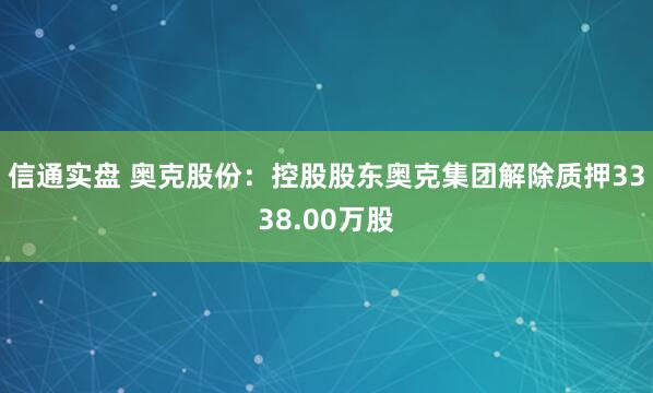 信通实盘 奥克股份：控股股东奥克集团解除质押3338.00万股