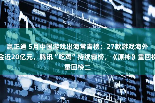 赢正通 5月中国游戏出海常青榜：27款游戏海外吸金近20亿元，腾讯“吃鸡”持续霸榜，《原神》重回榜二