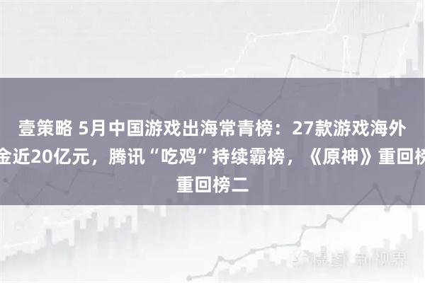 壹策略 5月中国游戏出海常青榜：27款游戏海外吸金近20亿元，腾讯“吃鸡”持续霸榜，《原神》重回榜二
