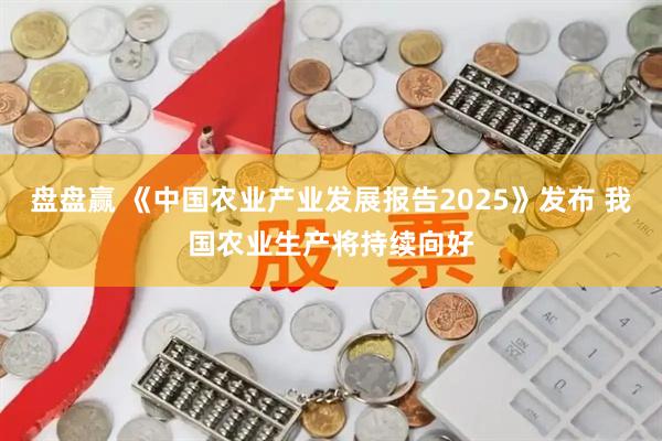 盘盘赢 《中国农业产业发展报告2025》发布 我国农业生产将持续向好