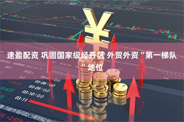 速盈配资 巩固国家级经开区 外贸外资“第一梯队”地位