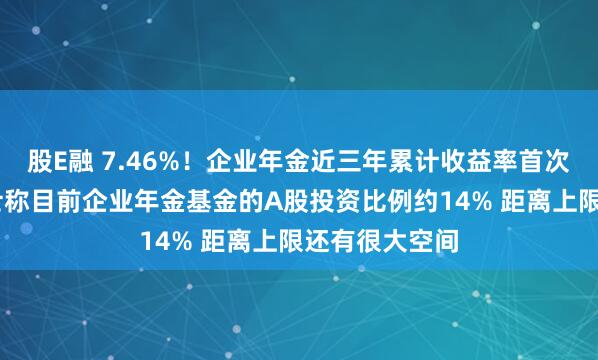股E融 7.46%！企业年金近三年累计收益率首次出炉 业内人士称目前企业年金基金的A股投资比例约14% 距离上限还有很大空间