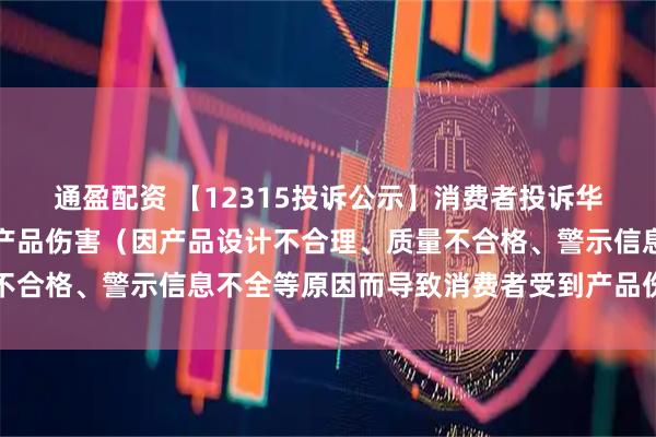 通盈配资 【12315投诉公示】消费者投诉华熙生物导致消费者受到产品伤害（因产品设计不合理、质量不合格、警示信息不全等原因而导致消费者受到产品伤害）问题