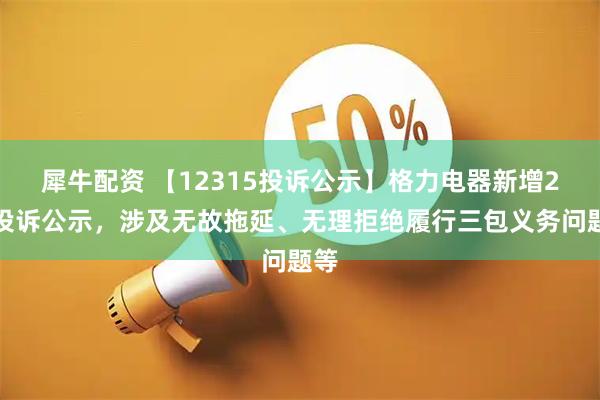 犀牛配资 【12315投诉公示】格力电器新增2件投诉公示，涉及无故拖延、无理拒绝履行三包义务问题等