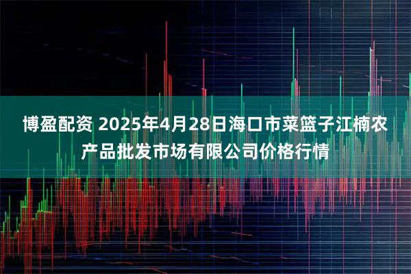 博盈配资 2025年4月28日海口市菜篮子江楠农产品批发市场有限公司价格行情