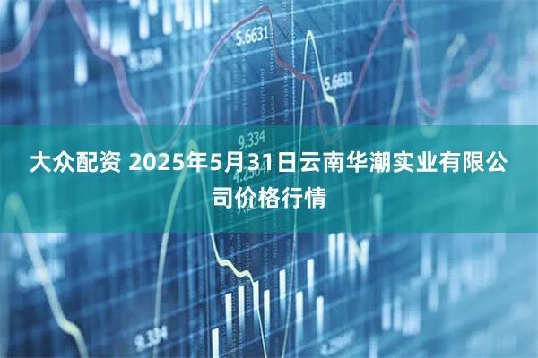 大众配资 2025年5月31日云南华潮实业有限公司价格行情