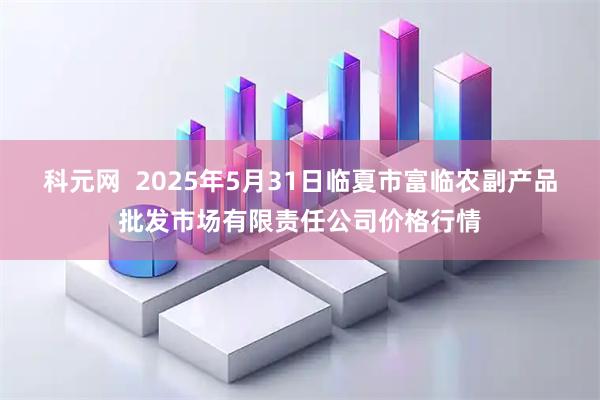 科元网 2025年5月31日临夏市富临农副产品批发市场有限责任公司价格行情