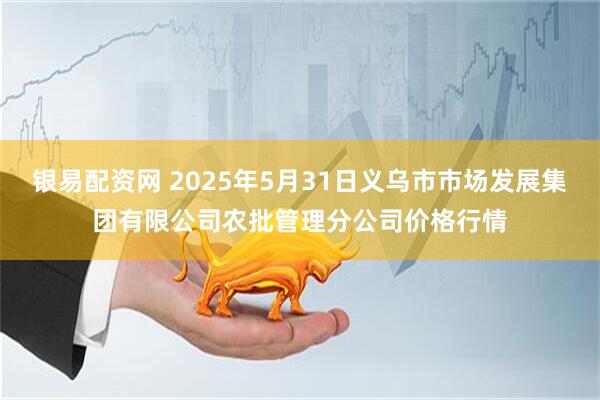 银易配资网 2025年5月31日义乌市市场发展集团有限公司农批管理分公司价格行情