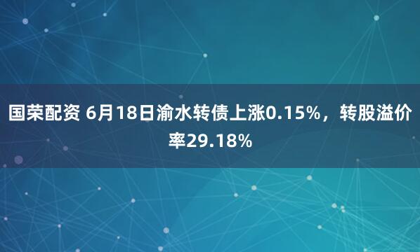 国荣配资 6月18日渝水转债上涨0.15%，转股溢价率29.18%