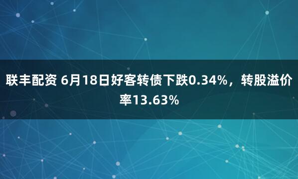 联丰配资 6月18日好客转债下跌0.34%，转股溢价率13.63%