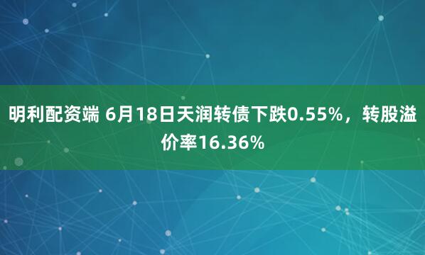 明利配资端 6月18日天润转债下跌0.55%，转股溢价率16.36%