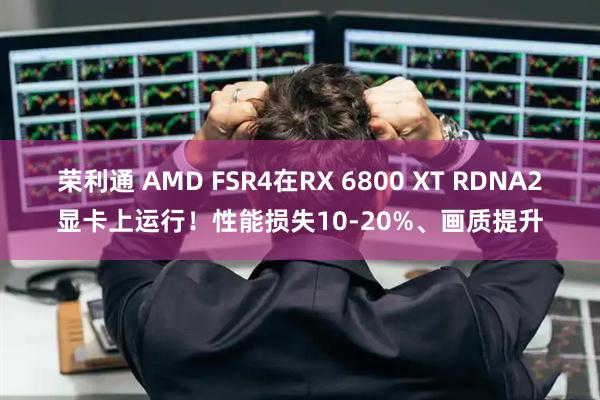 荣利通 AMD FSR4在RX 6800 XT RDNA2显卡上运行！性能损失10-20%、画质提升