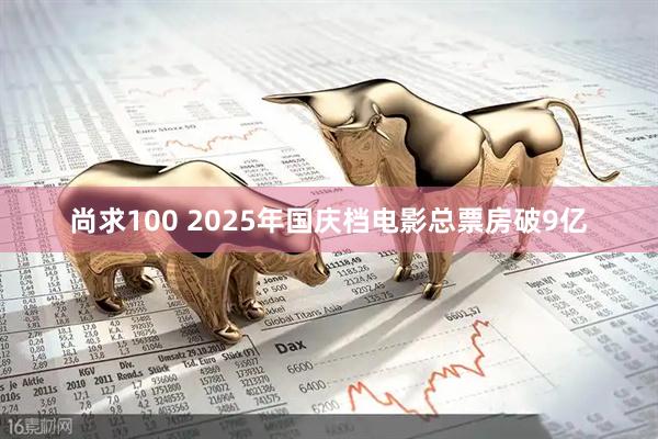 尚求100 2025年国庆档电影总票房破9亿