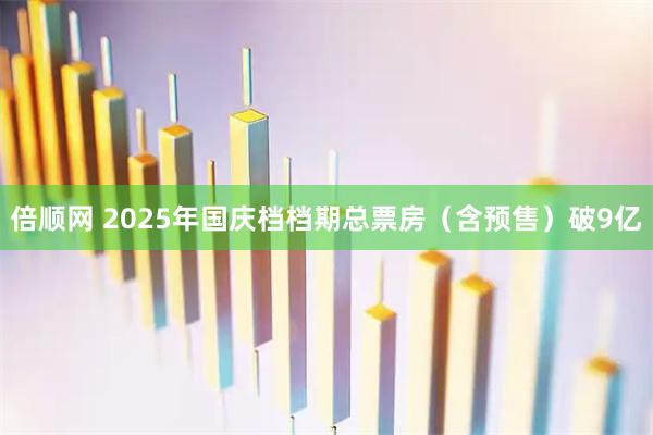 倍顺网 2025年国庆档档期总票房（含预售）破9亿