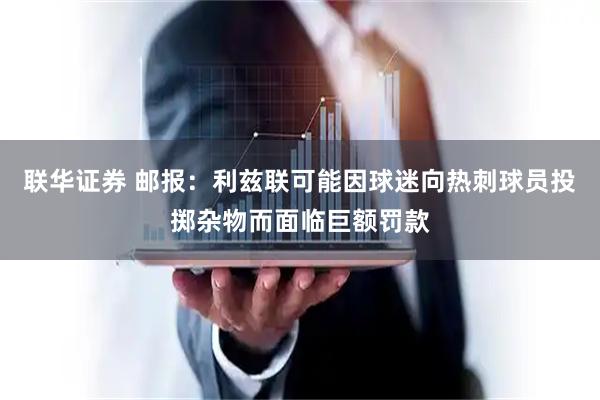 联华证券 邮报：利兹联可能因球迷向热刺球员投掷杂物而面临巨额罚款