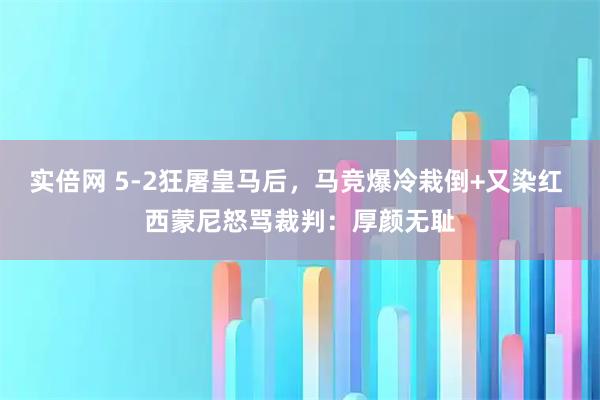 实倍网 5-2狂屠皇马后，马竞爆冷栽倒+又染红 西蒙尼怒骂裁判：厚颜无耻
