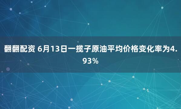 翻翻配资 6月13日一揽子原油平均价格变化率为4.93%
