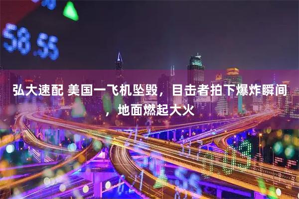 弘大速配 美国一飞机坠毁，目击者拍下爆炸瞬间，地面燃起大火