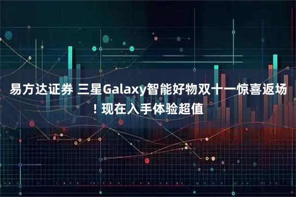 易方达证券 三星Galaxy智能好物双十一惊喜返场! 现在入手体验超值