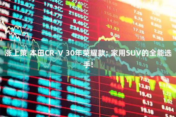 涨上策 本田CR-V 30年荣耀款: 家用SUV的全能选手!