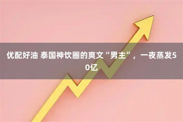 优配好油 泰国神饮圈的爽文“男主”，一夜蒸发50亿
