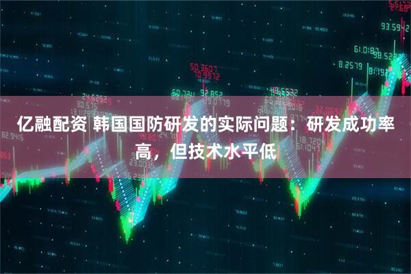 亿融配资 韩国国防研发的实际问题：研发成功率高，但技术水平低