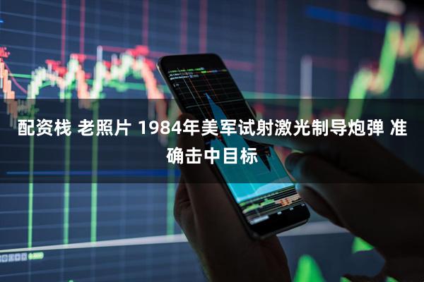 配资栈 老照片 1984年美军试射激光制导炮弹 准确击中目标