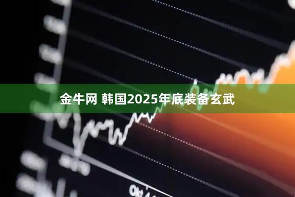 金牛网 韩国2025年底装备玄武