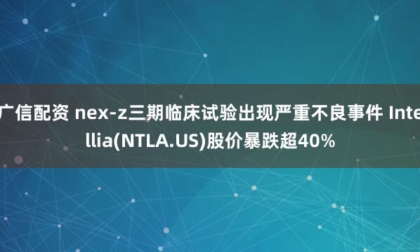 广信配资 nex-z三期临床试验出现严重不良事件 Intellia(NTLA.US)股价暴跌超40%