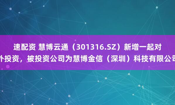 速配资 慧博云通（301316.SZ）新增一起对外投资，被投资公司为慧博金信（深圳）科技有限公司