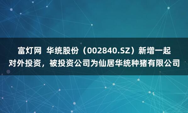 富灯网  华统股份（002840.SZ）新增一起对外投资，被投资公司为仙居华统种猪有限公司