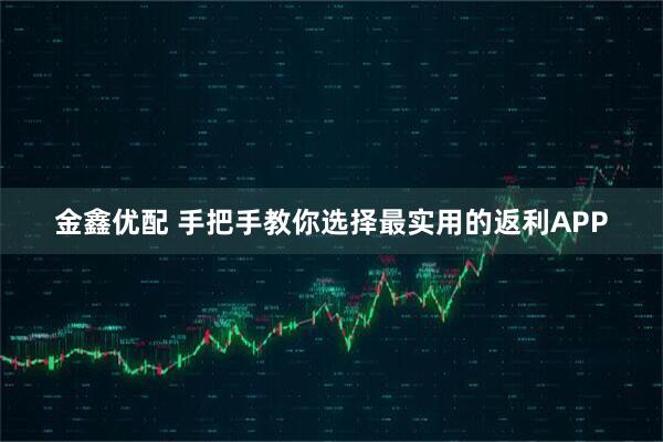 金鑫优配 手把手教你选择最实用的返利APP