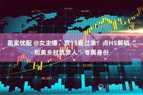 盈富忧配 @女主播，双11看过来！点H5解锁 “和美乡村筑梦人” 专属身份