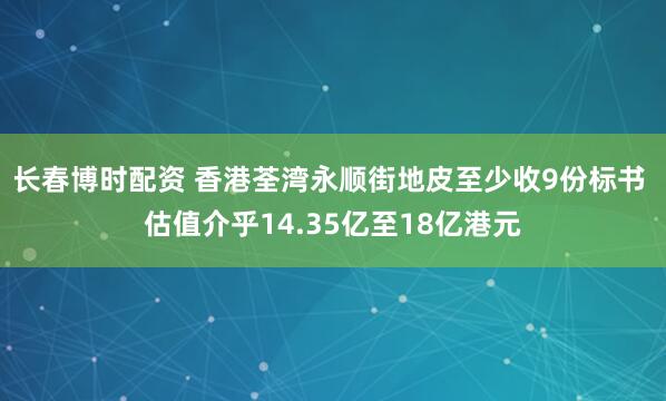 长春博时配资 香港荃湾永顺街地皮至少收9份标书 估值介乎14.35亿至18亿港元