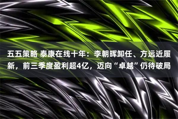 五五策略 泰康在线十年：李朝晖卸任、方远近履新，前三季度盈利超4亿，迈向“卓越”仍待破局