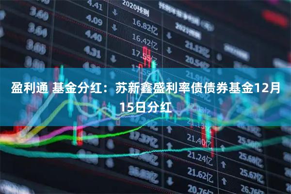 盈利通 基金分红：苏新鑫盛利率债债券基金12月15日分红