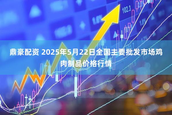 鼎豪配资 2025年5月22日全国主要批发市场鸡肉制品价格行情