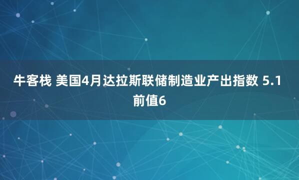 牛客栈 美国4月达拉斯联储制造业产出指数 5.1 前值6