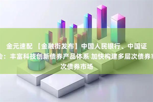 金元速配 【金融街发布】中国人民银行、中国证监会：丰富科技创新债券产品体系 加快构建多层次债券市场