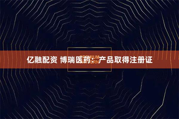 亿融配资 博瑞医药：产品取得注册证