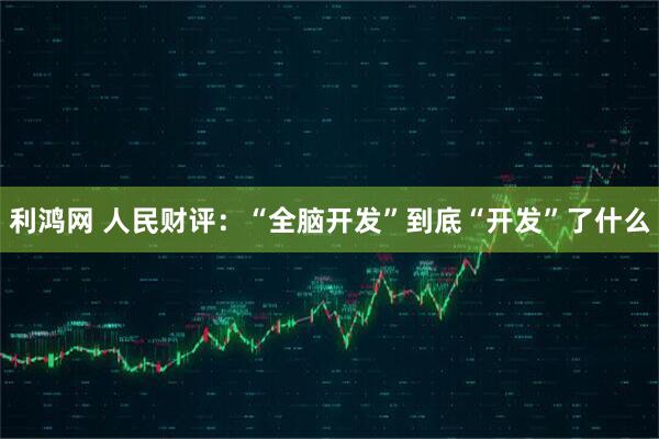 利鸿网 人民财评：“全脑开发”到底“开发”了什么