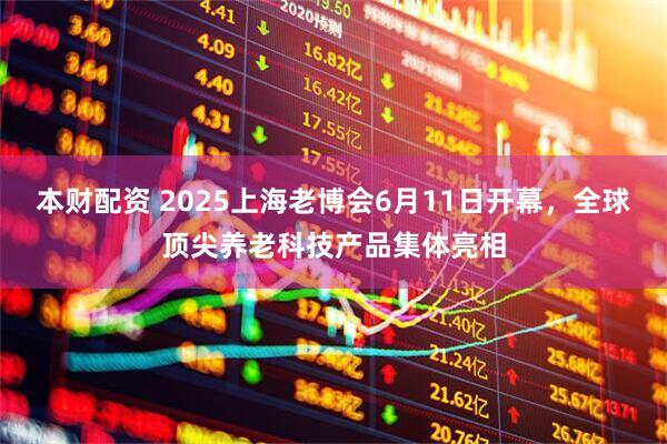 本财配资 2025上海老博会6月11日开幕，全球顶尖养老科技产品集体亮相