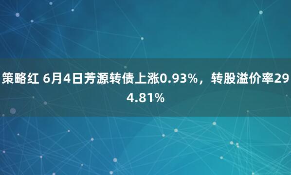 策略红 6月4日芳源转债上涨0.93%,转股溢价率294.81%