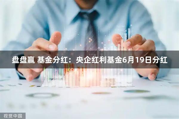 盘盘赢 基金分红：央企红利基金6月19日分红