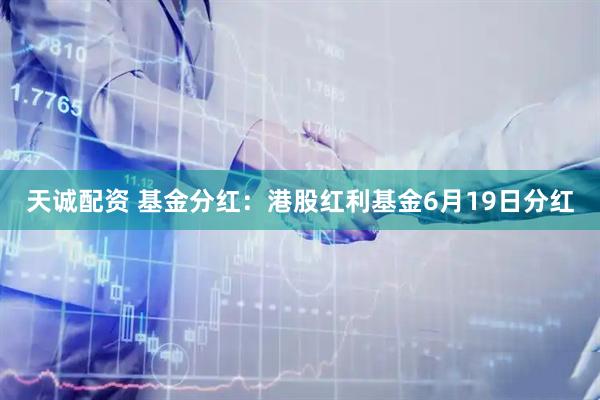 天诚配资 基金分红:港股红利基金6月19日分红