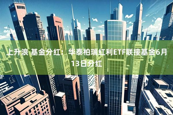 上升浪 基金分红：华泰柏瑞红利ETF联接基金6月13日分红